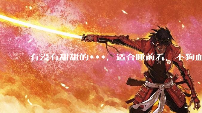 有没有甜甜的***，适合睡前看，不狗血的?