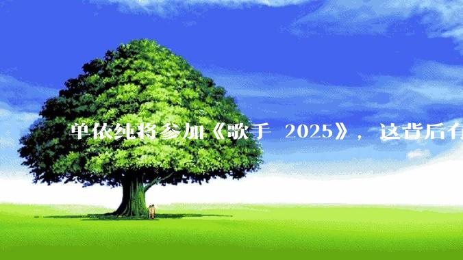 单依纯将参加《歌手 2025》，这背后有哪些考量和原因？