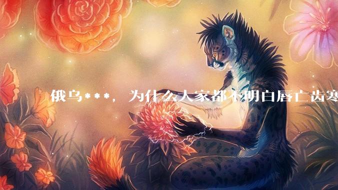 俄乌***，为什么大家都不明白唇亡齿寒的道理？