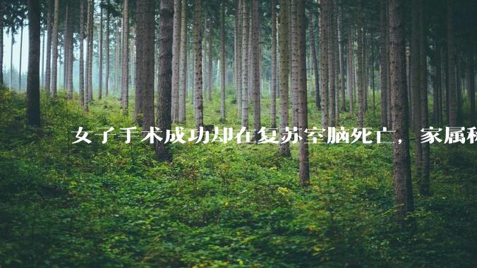女子手术成功却在复苏室脑死亡，家属称缺氧 30 分钟医生未察觉，具体情况如何？医院流程上是否存在问题？