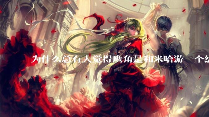 为什么总有人觉得鹰角是和米哈游一个级别的厂家？