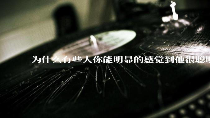 为什么有些人你能明显的感觉到他很聪明?