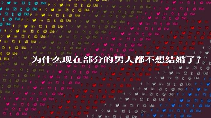 为什么现在部分的男人都不想结婚了？