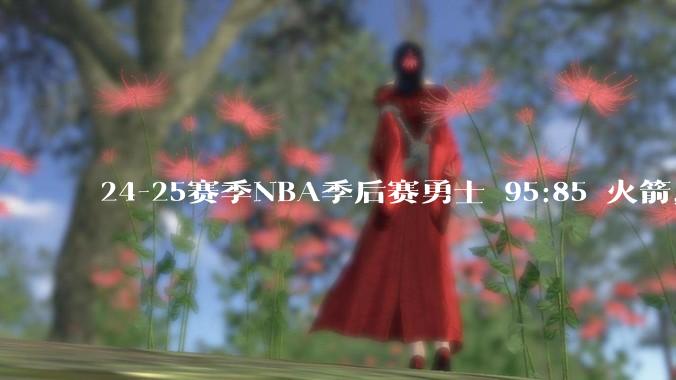 24-25赛季NBA季后赛勇士 95:85 火箭，如何评价这场比赛？